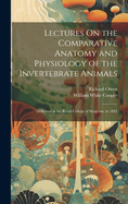 Lectures On the Comparative Anatomy and Physiology of the Invertebrate Animals: Delivered at the Royal College of Surgeons, in 1843