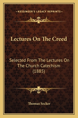 Lectures on the Creed: Selected from the Lectures on the Church Catechism (1885) - Secker, Thomas
