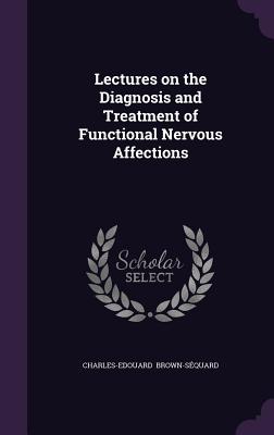 Lectures on the Diagnosis and Treatment of Functional Nervous Affections - Brown-Sequard, Charles-Edouard