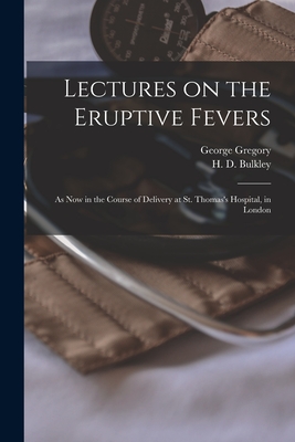 Lectures on the Eruptive Fevers: as Now in the Course of Delivery at St. Thomas's Hospital, in London - Gregory, George 1790-1853, and Bulkley, H D (Henry Daggett) 1803- (Creator)