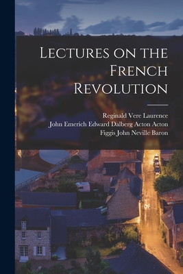 Lectures on the French Revolution - Laurence, Reginald Vere, and Acton, John Emerich Edward Dalberg Ac, and Baron, Figgis John Neville