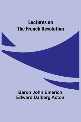 Lectures on the French Revolution - John Emerich Edward Dalberg Acton, Ba