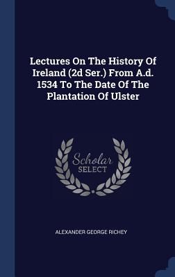 Lectures On The History Of Ireland (2d Ser.) From A.d. 1534 To The Date Of The Plantation Of Ulster - Richey, Alexander George