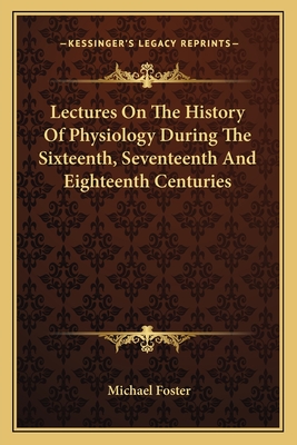 Lectures On The History Of Physiology During The Sixteenth, Seventeenth And Eighteenth Centuries - Foster, Michael, Sir