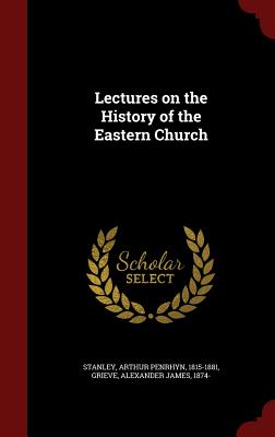 Lectures on the History of the Eastern Church - Stanley, Arthur Penrhyn, and Grieve, Alexander James