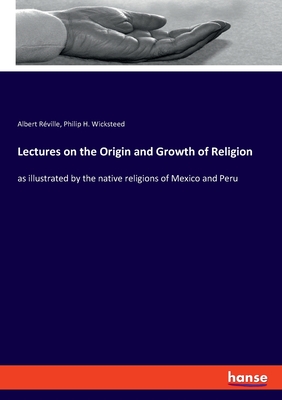 Lectures on the Origin and Growth of Religion: as illustrated by the native religions of Mexico and Peru - Rville, Albert, and Wicksteed, Philip H