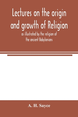 Lectures on the origin and growth of religion as illustrated by the religion of the ancient Babylonians - H Sayce, A