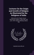 Lectures On the Origin and Growth of Religion As Illustrated by the Religions of India: Delivered in the Chapter House, Westminster Abbey, in April, May, and June, 1878, Volume 28; volume 959