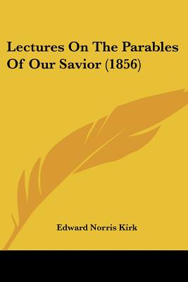 Lectures On The Parables Of Our Savior (1856) - Kirk, Edward Norris