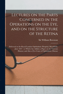 Lectures on the Parts Concerned in the Operations on the Eye, and on the Structure of the Retina: Delivered at the Royal London Ophthalmic Hospital, Moorfields, June 1847: to Which Are Added, a Paper on the Vitreous Humor; and Also a Few Cases Of...