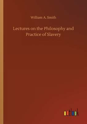 Lectures on the Philosophy and Practice of Slavery - Smith, William A
