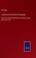 Lectures on the Science of Language: Delivered at the Royal Institution of Great Britain in April, May, & June, 1861