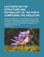 Lectures on the Structure and Physiology of the Parts Composing the Skeleton: And on the Diseases of the Bones and Joints of the Human Body, Preceded by Some Observations on the Influence of the Brain and Nerves, Delivered Before the Royal College of Surg