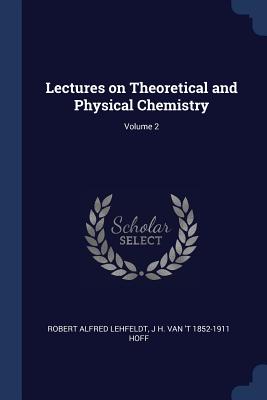 Lectures on Theoretical and Physical Chemistry; Volume 2 - Lehfeldt, Robert Alfred, and Hoff, J H Van 't 1852-1911