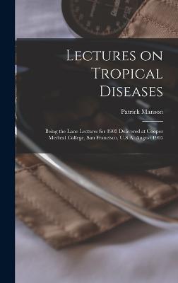 Lectures on Tropical Diseases: Being the Lane Lectures for 1905 Delivered at Cooper Medical College, San Francisco, U.S.A. August 1905 - Manson, Patrick