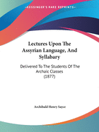 Lectures Upon The Assyrian Language, And Syllabary: Delivered To The Students Of The Archaic Classes (1877)