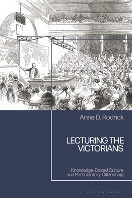 Lecturing the Victorians: Knowledge-Based Culture and Participatory Citizenship - Rodrick, Anne B