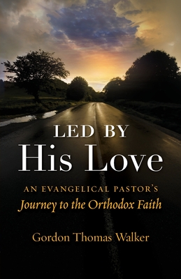 Led by His Love: An Evangelical Pastor's Journey to the Orthodox Faith - Walker, Gordon Thomas, and Walker, Philip (Introduction by)