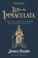 Led by the Immaculata: St. Maximilian Kolbe's Spiritual Battle Plan for Marian Consecration