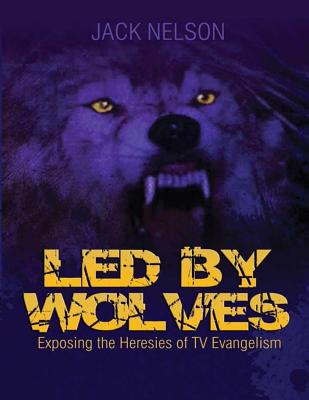 Led By Wolves: Exposing The Heresies of TV Evangelism - Nelson, Jack