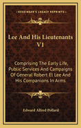 Lee and His Lieutenants V1: Comprising the Early Life, Public Services and Campaigns of General Robert El Lee and His Companions in Arms