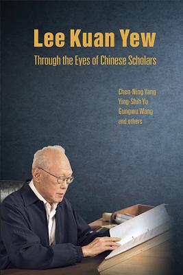 Lee Kuan Yew Through the Eyes of Chinese Scholars - Yang, Chen Ning, and Yu, Ying-Shih, and Wang, Gungwu