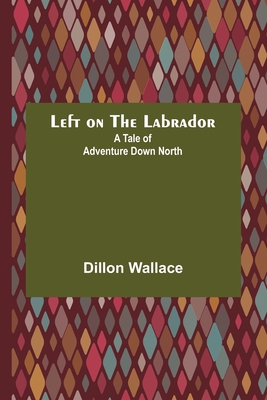 Left on the Labrador: A Tale of Adventure Down North - Wallace, Dillon