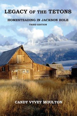 Legacy of the Tetons: Homesteading in Jackson Hole - Moulton, Candy Vyvey
