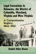 Legal Executions in Delaware, the District of Columbia, Maryland, Virginia and West Virginia: A Comprehensive Registry, 1866-1962