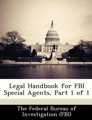 Legal Handbook for FBI Special Agents, Part 1 of 1 - The Federal Bureau of Investigation (Fbi (Creator)