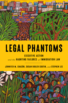 Legal Phantoms: Executive Action and the Haunting Failures of Immigration Law - Coutin, Susan Bibler, and Chacn, Jennifer M, and Lee, Stephen