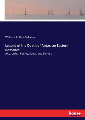 Legend of the Death of Antar, an Eastern Romance: Also, Lyrical Poems, Songs, and Sonnets - Baddeley, Welbore St Clair