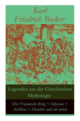 Legenden aus der Griechischen Mythologie (Der Trojanische Krieg + Odysseus + Achilleus + Herakles und viel mehr): Sagen und Erzhlungen aus der alten Welt: Odysseus' und Achilleus' Abenteuer + Hektors Tod + Trojas Zerstrung + Der Argonautenzug + Herakles - Becker, Karl Friedrich