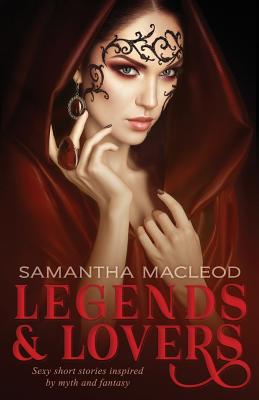 Legends and Lovers: Sexy Short Stories Inspired by Myth and Fantasy - MacLeod, Samantha