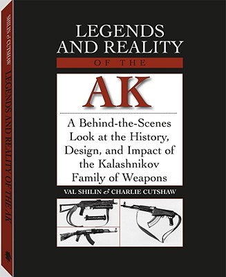 Legends and Reality of the AK: A Behind-The-Scenes Look at the History, Design, and Impact of the Kalashnikov Family of Weapons - Cutshaw, Charlie