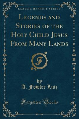 Legends and Stories of the Holy Child Jesus from Many Lands (Classic Reprint) - Lutz, A Fowler