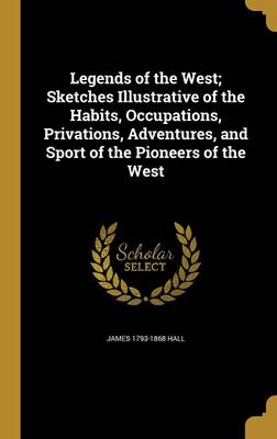 Legends of the West; Sketches Illustrative of the Habits, Occupations, Privations, Adventures, and Sport of the Pioneers of the West - Hall, James 1793-1868