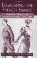 Legislating the French Family: Feminism, Theater, and Republican Politics: 1870-1920 - Pedersen, Jean