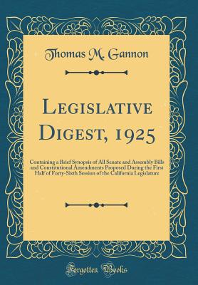 Legislative Digest, 1925: Containing a Brief Synopsis of All Senate and Assembly Bills and Constitutional Amendments Proposed During the First Half of Forty-Sixth Session of the California Legislature (Classic Reprint) - Gannon, Thomas M