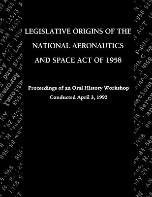 Legislative Origins of the National Aeronautics and Space Act of 1958: Proceedings of an Oral History Workshop. Monograph in Aerospace History, No. 8 - Logsdon, John M, and Nasa History Division