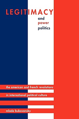 Legitimacy and Power Politics: The American and French Revolutions in International Political Culture - Bukovansky, Mlada
