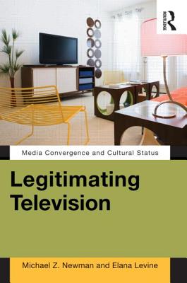 Legitimating Television: Media Convergence and Cultural Status - Newman, Michael Z, and Levine, Elana