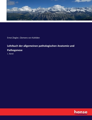 Lehrbuch der allgemeinen pathologischen Anatomie und Pathogenese: 1. Band - Kahlden, Clemens Von, and Ziegler, Ernst