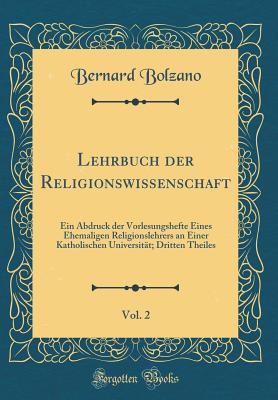 Lehrbuch Der Religionswissenschaft, Vol. 2: Ein Abdruck Der Vorlesungshefte Eines Ehemaligen Religionslehrers an Einer Katholischen Universitt; Dritten Theiles (Classic Reprint) - Bolzano, Bernard