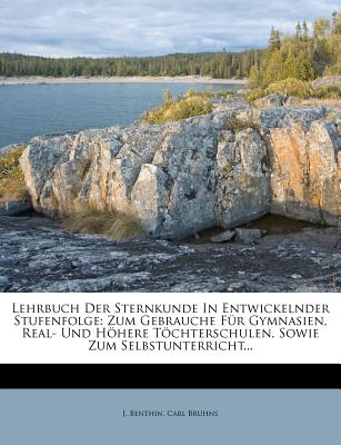 Lehrbuch Der Sternkunde in Entwickelnder Stufenfolge: Zum Gebrauche Fur Gymnasien, Real- Und H Here T Chterschulen, Sowie Zum Selbstunterricht... - Benthin, J, and Bruhns, Carl