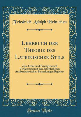 Lehrbuch Der Theorie Des Lateinischen Stils: Zum Schul-Und Privatgebrauch Verfasst Und Mit Den Erforderlichen Antibarbaristischen Bemerkungen Begleitet (Classic Reprint) - Heinichen, Friedrich Adolph