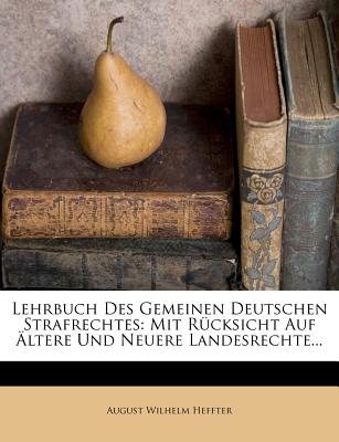 Lehrbuch Des Gemeinen Deutschen Strafrechtes: Mit Rucksicht Auf Altere Und Neuere Landesrechte... - Heffter, August Wilhelm