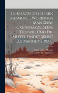 Lehrstze Des Herrn Mesmers, ... Worinnen Man Seine Grundszze, Seine Theorie, Und Die Mittel Findet Selbst Zu Magnetisiren...