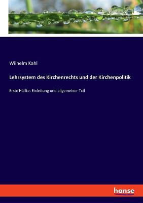 Lehrsystem des Kirchenrechts und der Kirchenpolitik: Erste H?lfte: Einleitung und allgemeiner Teil - Kahl, Wilhelm