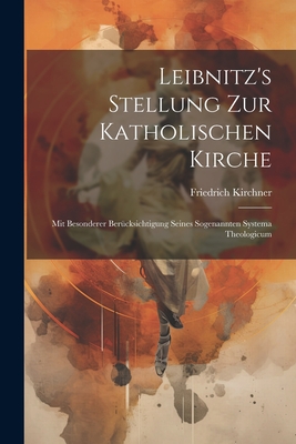 Leibnitz's Stellung Zur Katholischen Kirche: Mit Besonderer Bercksichtigung Seines Sogenannten Systema Theologicum - Kirchner, Friedrich